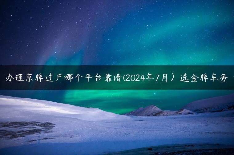 办理京牌过户哪个平台靠谱(2024年7月）选金牌车务