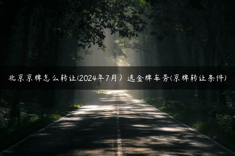 北京京牌怎么转让(2024年7月）选金牌车务(京牌转让条件)