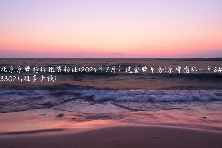 北京京牌指标租赁转让(2024年7月）选金牌车务(京牌指标一年能租多少钱)