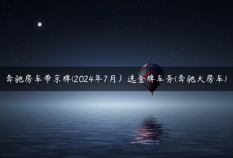 奔驰房车带京牌(2024年7月）选金牌车务(奔驰大房车)