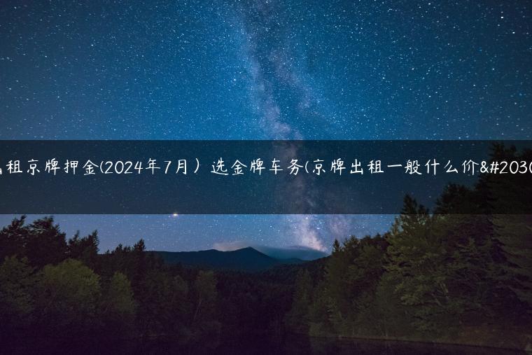 出租京牌押金(2024年7月）选金牌车务(京牌出租一般什么价位)