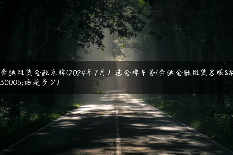 奔驰租赁金融京牌(2024年7月）选金牌车务(奔驰金融租赁客服电话是多少)