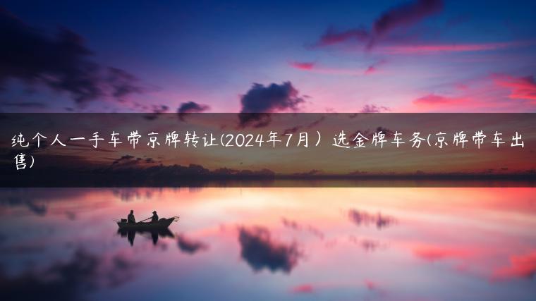纯个人一手车带京牌转让(2024年7月）选金牌车务(京牌带车出售)