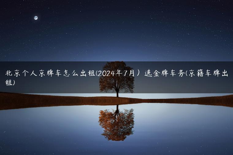北京个人京牌车怎么出租(2024年7月）选金牌车务(京籍车牌出租)