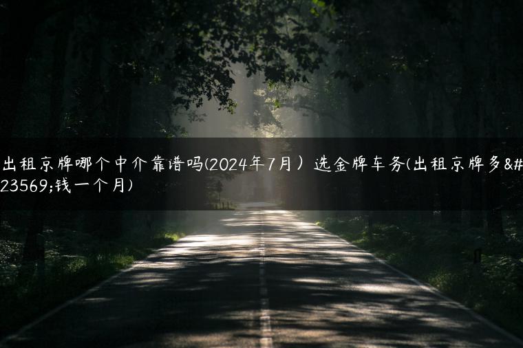 出租京牌哪个中介靠谱吗(2024年7月）选金牌车务(出租京牌多少钱一个月)