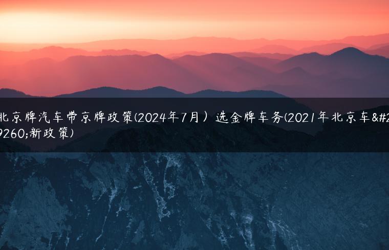 北京牌汽车带京牌政策(2024年7月）选金牌车务(2021年北京车牌新政策)