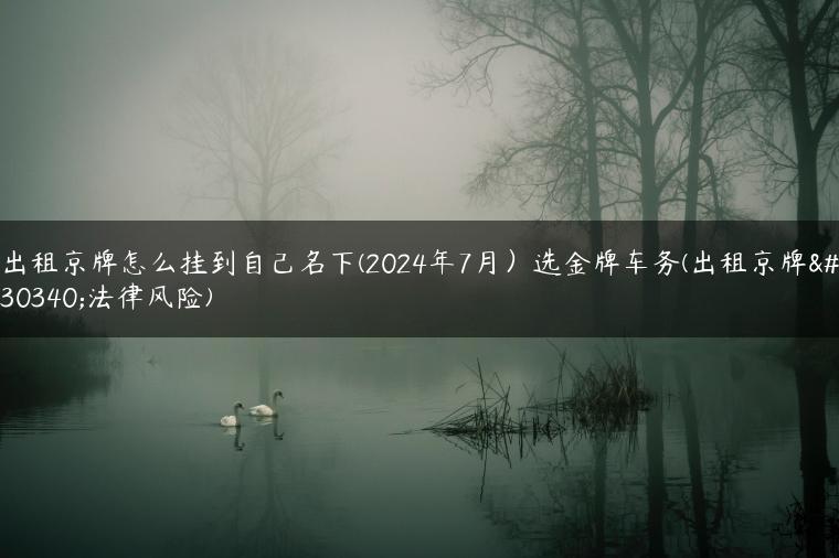 出租京牌怎么挂到自己名下(2024年7月）选金牌车务(出租京牌的法律风险)