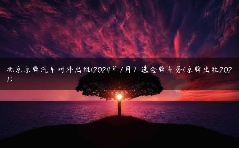 北京京牌汽车对外出租(2024年7月）选金牌车务(京牌出租2021)