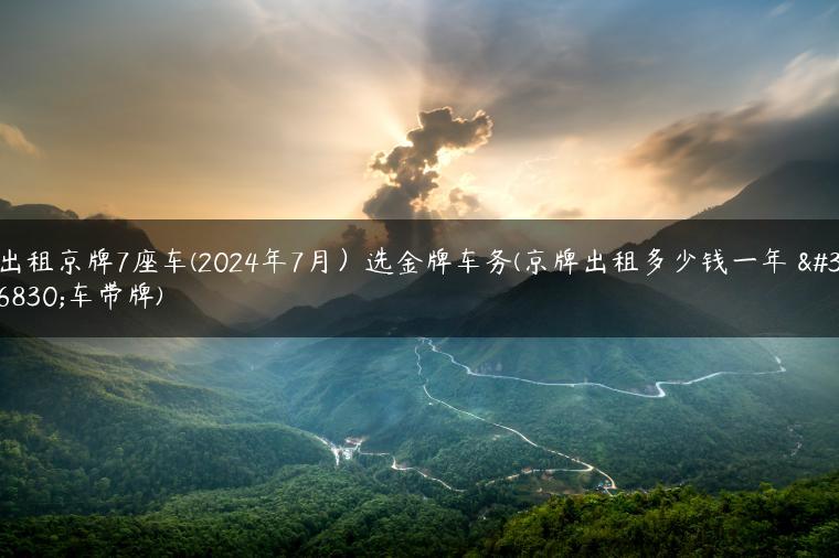 出租京牌7座车(2024年7月）选金牌车务(京牌出租多少钱一年 连车带牌)
