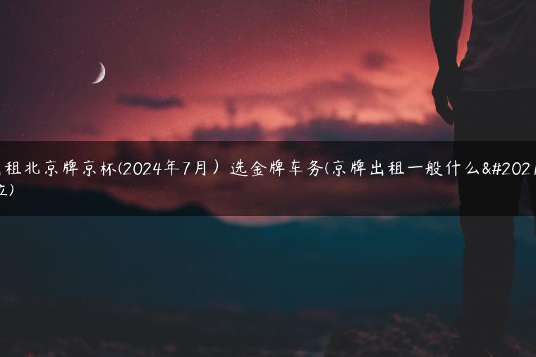 出租北京牌京杯(2024年7月）选金牌车务(京牌出租一般什么价位)