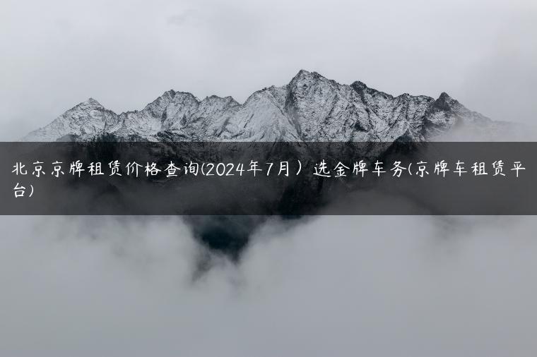 北京京牌租赁价格查询(2024年7月）选金牌车务(京牌车租赁平台)