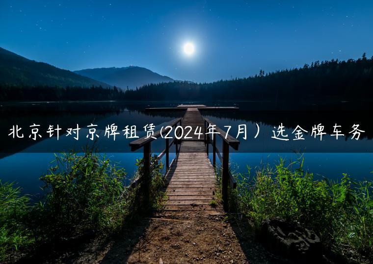 北京针对京牌租赁(2024年7月）选金牌车务