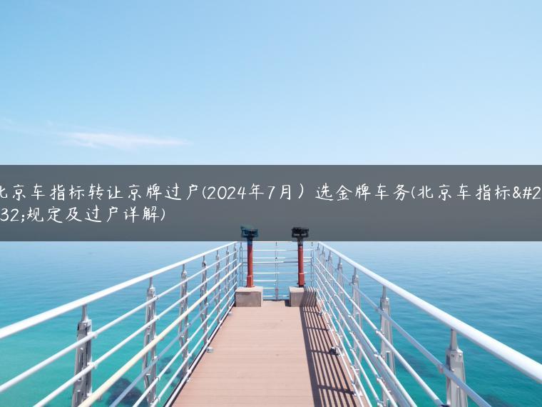 北京车指标转让京牌过户(2024年7月）选金牌车务(北京车指标新规定及过户详解)
