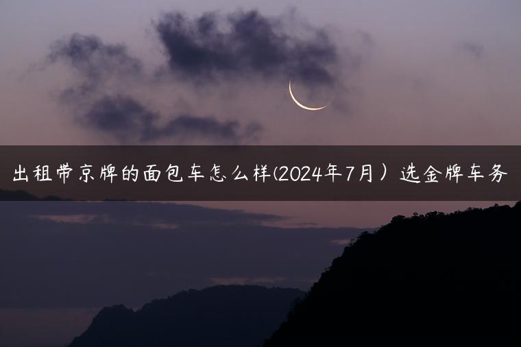 出租带京牌的面包车怎么样(2024年7月）选金牌车务