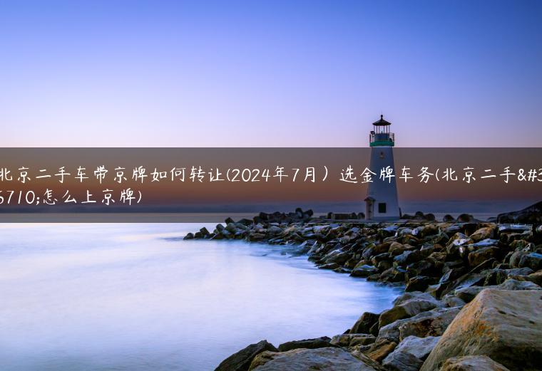 北京二手车带京牌如何转让(2024年7月）选金牌车务(北京二手车怎么上京牌)