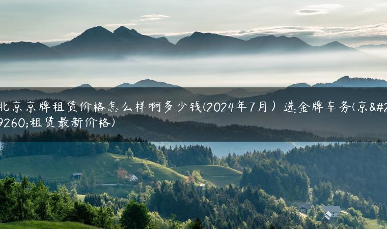 北京京牌租赁价格怎么样啊多少钱(2024年7月）选金牌车务(京牌租赁最新价格)