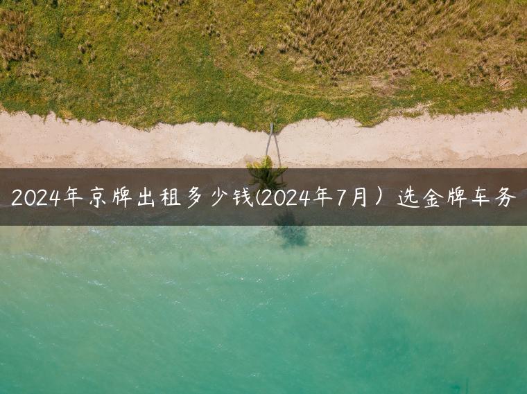 2024年京牌出租多少钱(2024年7月）选金牌车务