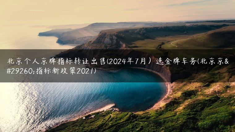 北京个人京牌指标转让出售(2024年7月）选金牌车务(北京京牌指标新政策2021)