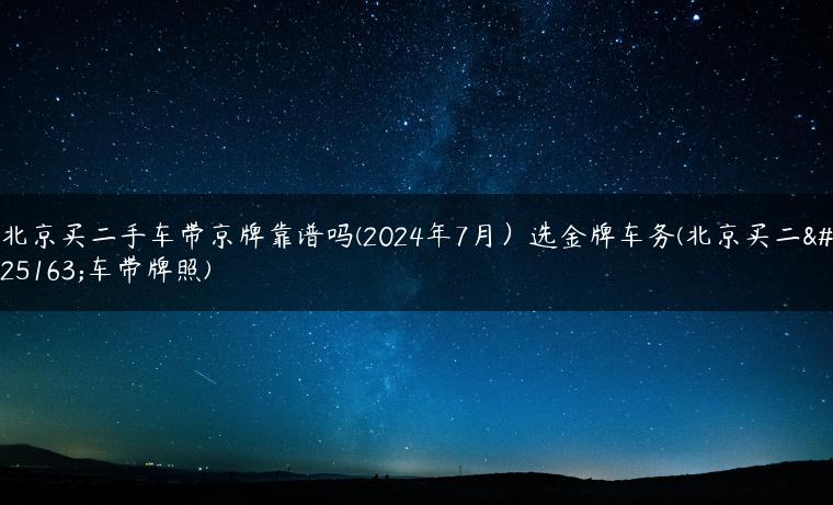 北京买二手车带京牌靠谱吗(2024年7月）选金牌车务(北京买二手车带牌照)