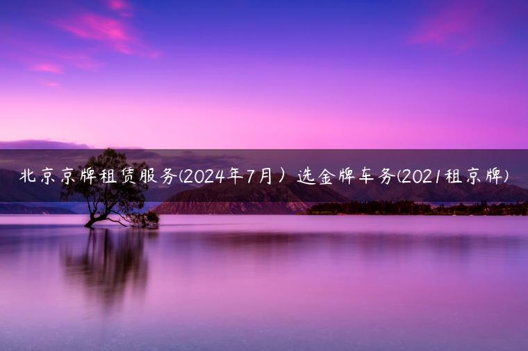 北京京牌租赁服务(2024年7月）选金牌车务(2021租京牌)