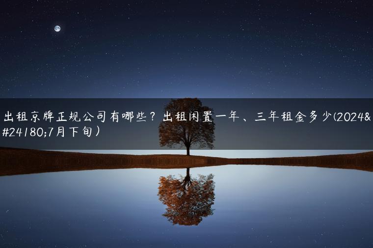 出租京牌正规公司有哪些？出租闲置一年、三年租金多少(2024年7月下旬）