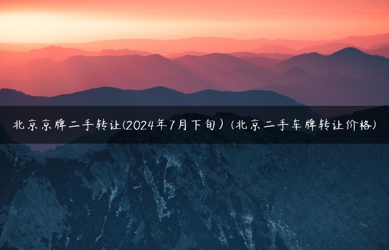 北京京牌二手转让(2024年7月下旬）(北京二手车牌转让价格)