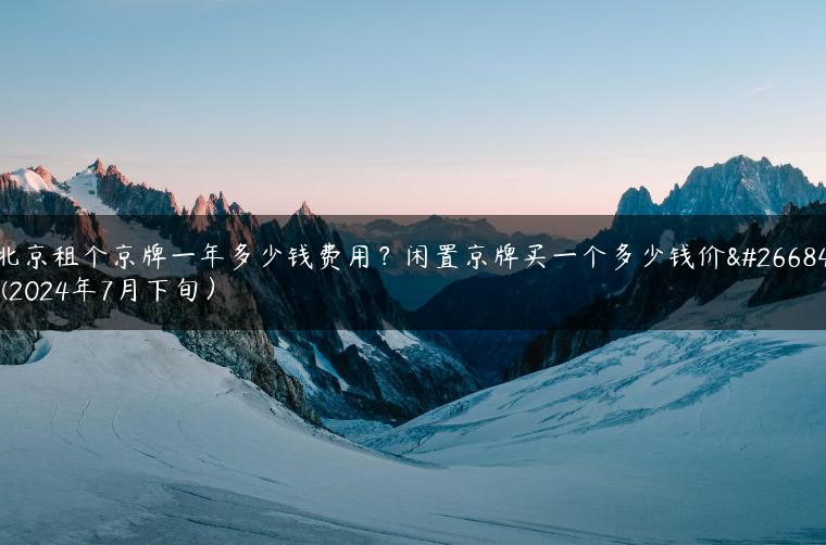 北京租个京牌一年多少钱费用？闲置京牌买一个多少钱价格(2024年7月下旬）