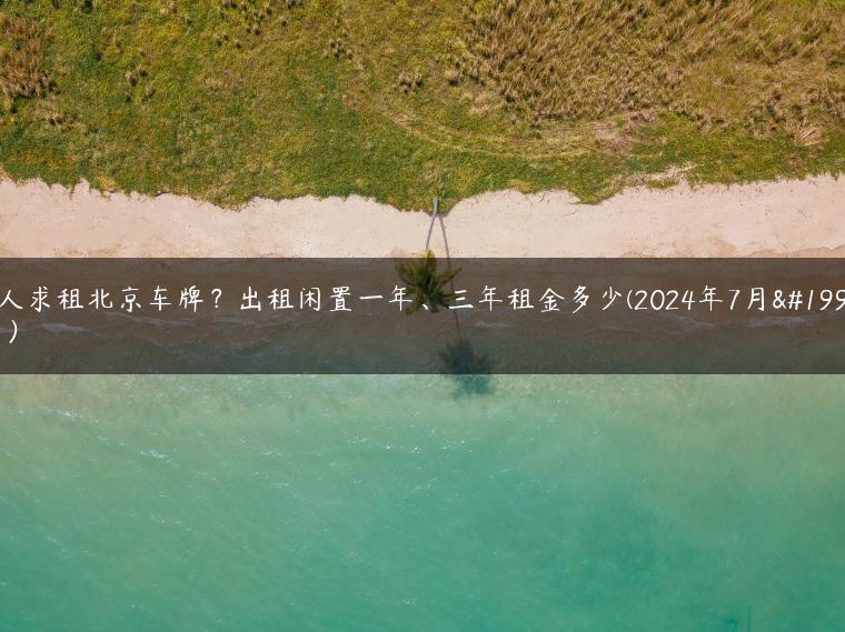 个人求租北京车牌？出租闲置一年、三年租金多少(2024年7月下旬）