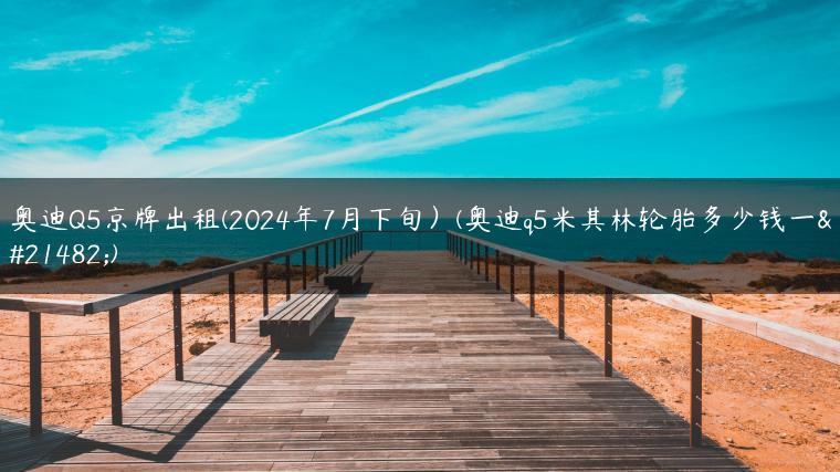 奥迪Q5京牌出租(2024年7月下旬）(奥迪q5米其林轮胎多少钱一只)