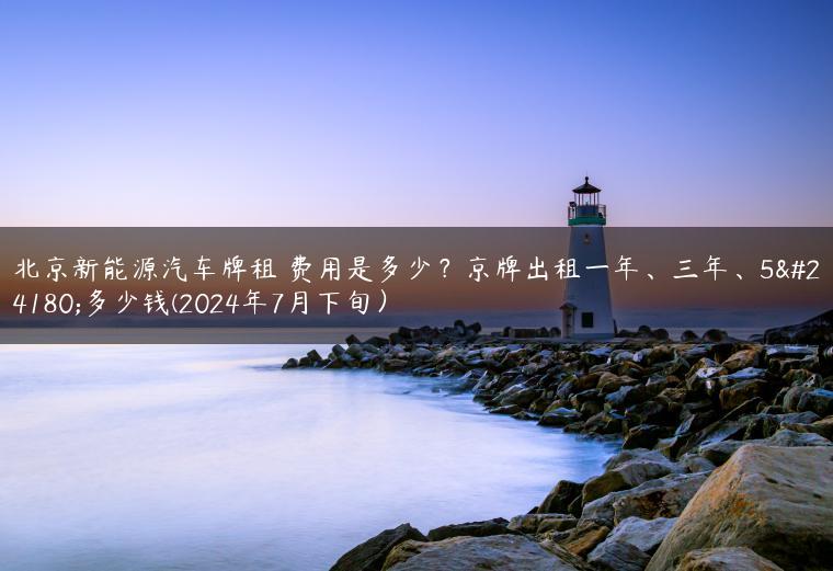 北京新能源汽车牌租 费用是多少？京牌出租一年、三年、5年多少钱(2024年7月下旬）