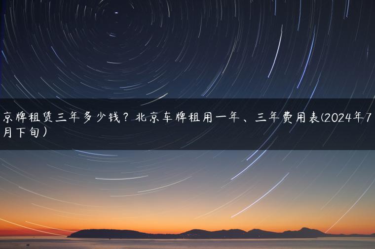 京牌租赁三年多少钱？北京车牌租用一年、三年费用表(2024年7月下旬）