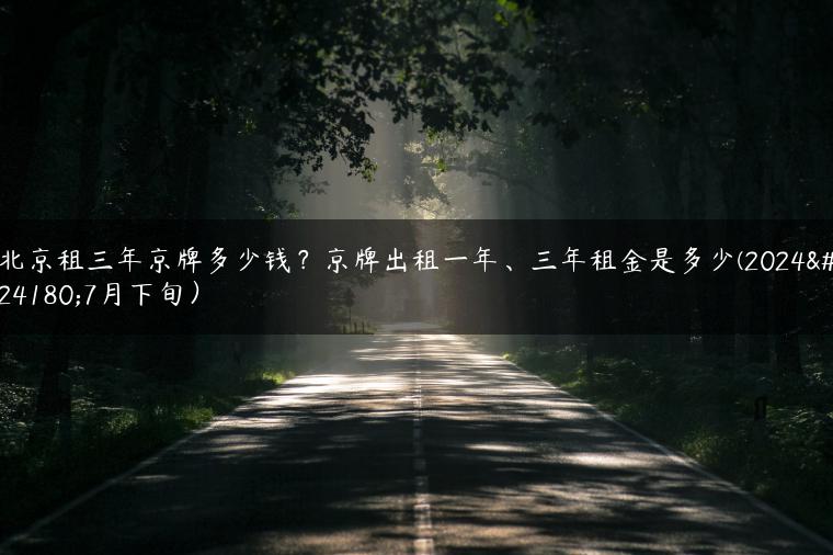 北京租三年京牌多少钱？京牌出租一年、三年租金是多少(2024年7月下旬）