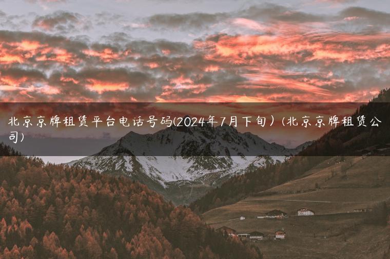 北京京牌租赁平台电话号码(2024年7月下旬）(北京京牌租赁公司)