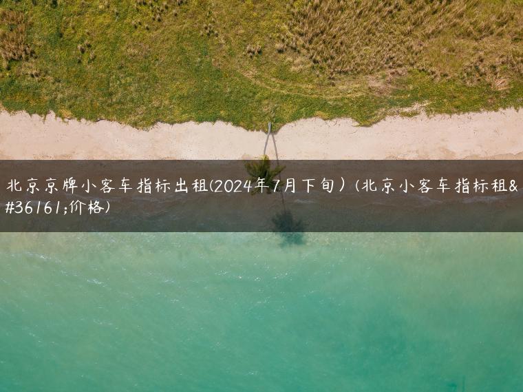 北京京牌小客车指标出租(2024年7月下旬）(北京小客车指标租赁价格)