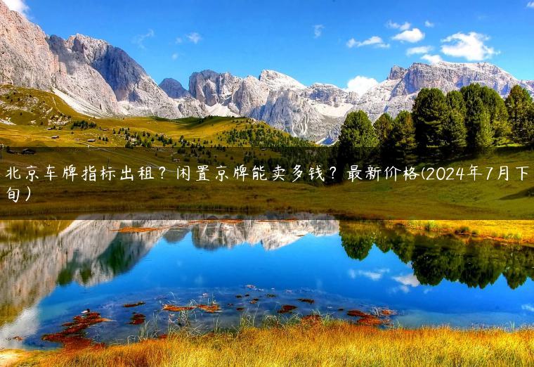 北京车牌指标出租？闲置京牌能卖多钱？最新价格(2024年7月下旬）