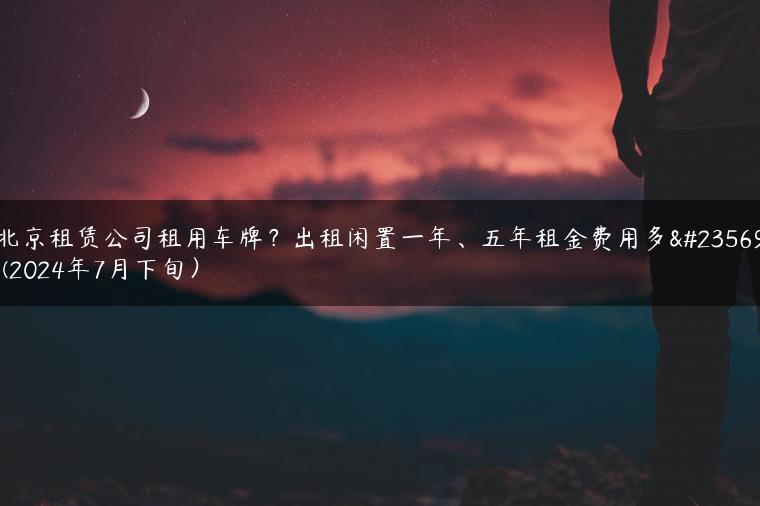 北京租赁公司租用车牌？出租闲置一年、五年租金费用多少(2024年7月下旬）