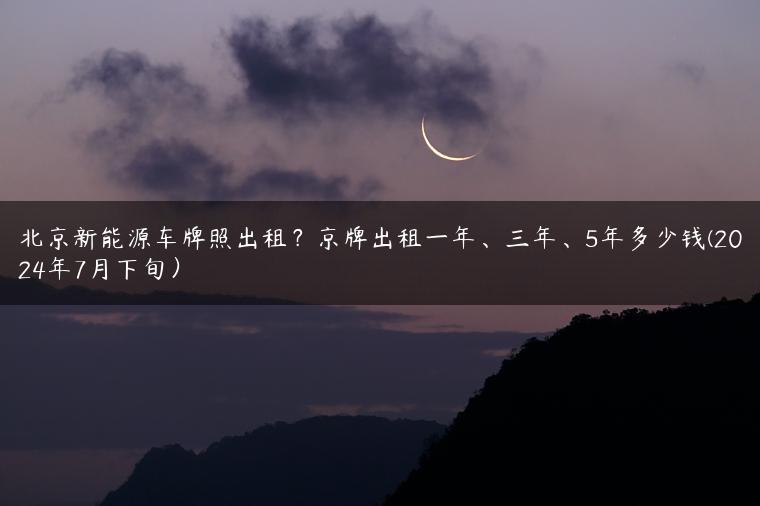 北京新能源车牌照出租？京牌出租一年、三年、5年多少钱(2024年7月下旬）