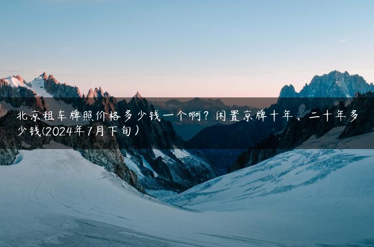 北京租车牌照价格多少钱一个啊？闲置京牌十年、二十年多少钱(2024年7月下旬）