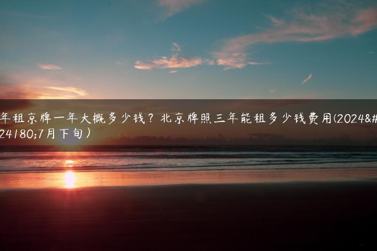 年租京牌一年大概多少钱？北京牌照三年能租多少钱费用(2024年7月下旬）