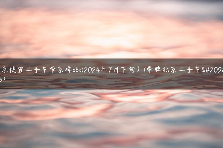 北京便宜二手车带京牌bba(2024年7月下旬）(带牌北京二手车出售)