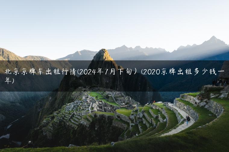 北京京牌车出租行情(2024年7月下旬）(2020京牌出租多少钱一年)
