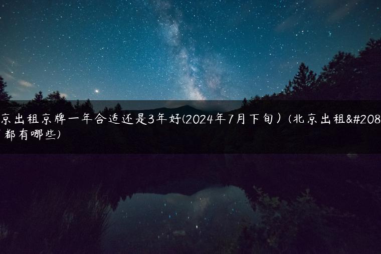北京出租京牌一年合适还是3年好(2024年7月下旬）(北京出租公司都有哪些)