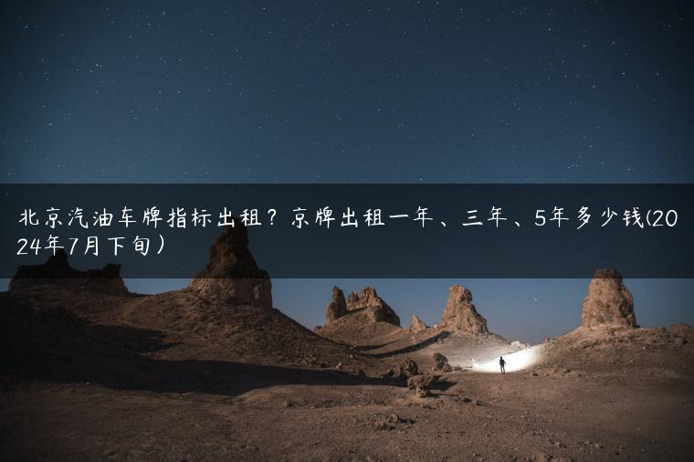 北京汽油车牌指标出租？京牌出租一年、三年、5年多少钱(2024年7月下旬）
