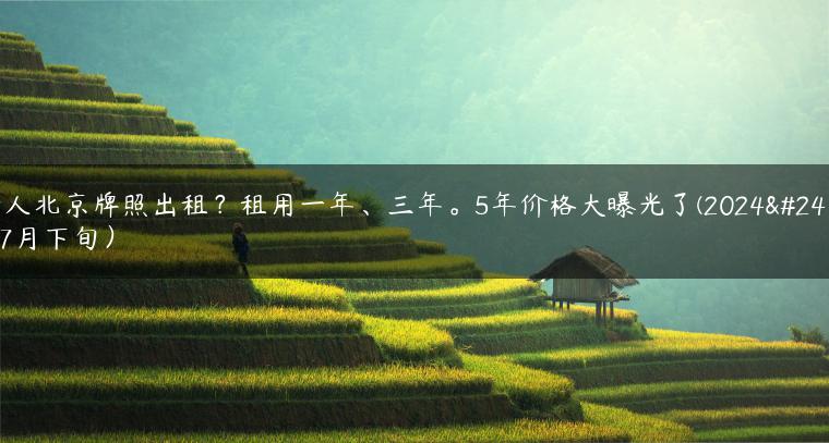 个人北京牌照出租？租用一年、三年。5年价格大曝光了(2024年7月下旬）