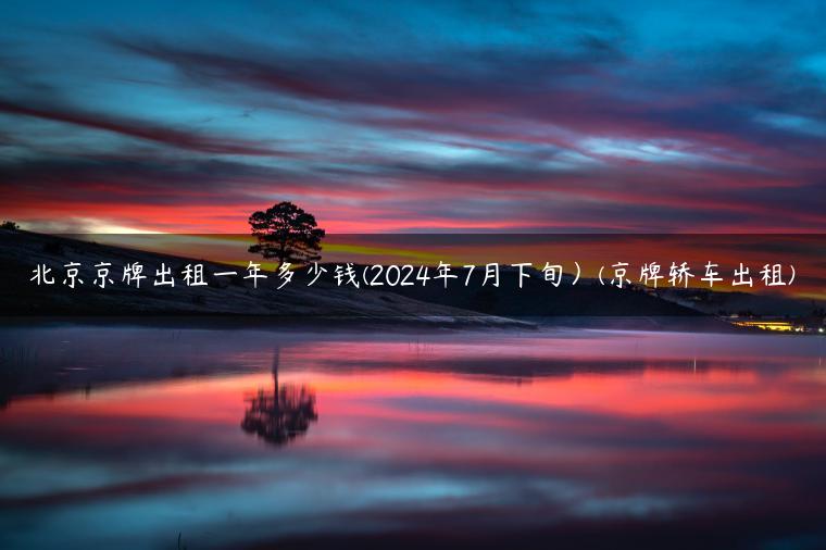 北京京牌出租一年多少钱(2024年7月下旬）(京牌轿车出租)