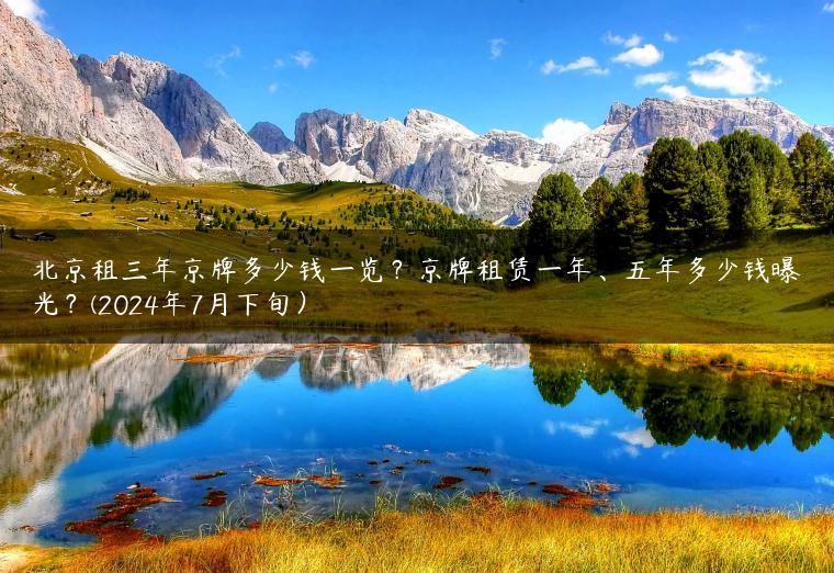 北京租三年京牌多少钱一览？京牌租赁一年、五年多少钱曝光？(2024年7月下旬）
