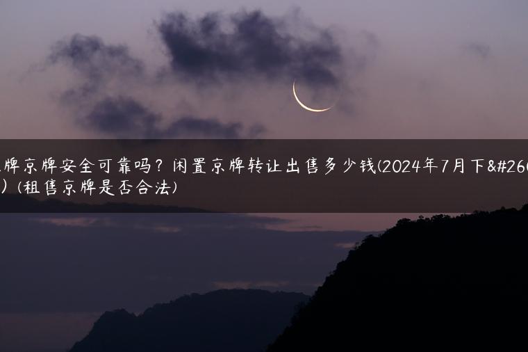 租牌京牌安全可靠吗？闲置京牌转让出售多少钱(2024年7月下旬）(租售京牌是否合法)