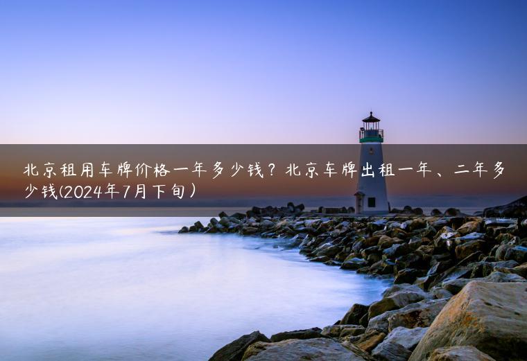 北京租用车牌价格一年多少钱？北京车牌出租一年、二年多少钱(2024年7月下旬）