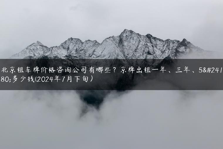 北京租车牌价格咨询公司有哪些？京牌出租一年、三年、5年多少钱(2024年7月下旬）