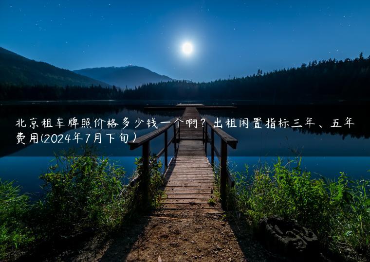 北京租车牌照价格多少钱一个啊？出租闲置指标三年、五年费用(2024年7月下旬）